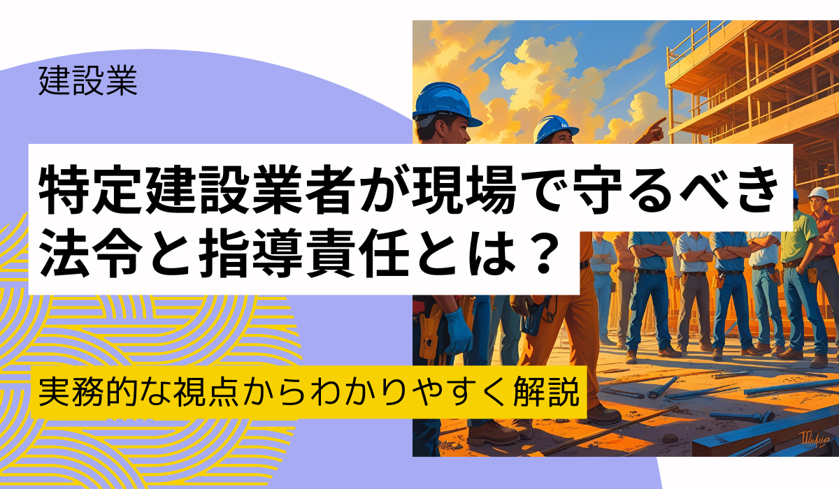 【元請業者必見】特定建設業者が現場で守るべき法令と指導責任とは？｜建設業法第24条の7を解説